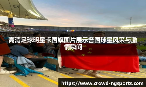 高清足球明星卡国旗图片展示各国球星风采与激情瞬间